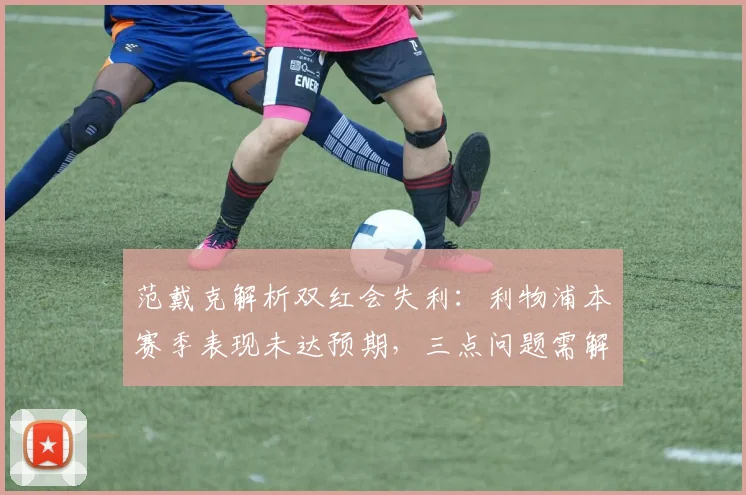 范戴克解析双红会失利：利物浦本赛季表现未达预期，三点问题需解决