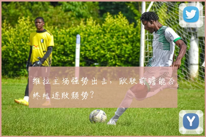 维拉主场强势出击，欧联前瞻能否终结连败颓势？