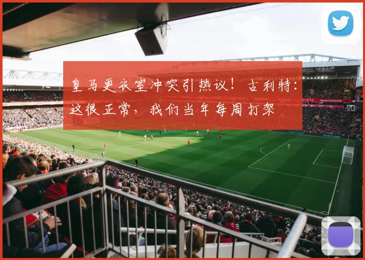 皇马更衣室冲突引热议!古利特:这很正常,我们当年每周打架