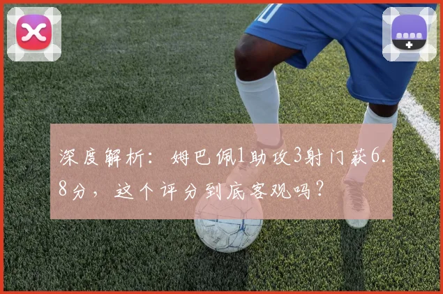 深度解析：姆巴佩1助攻3射门获6.8分，这个评分到底客观吗？