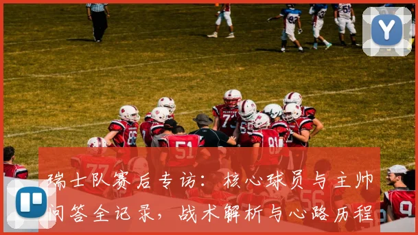 瑞士队赛后专访：核心球员与主帅问答全记录，战术解析与心路历程