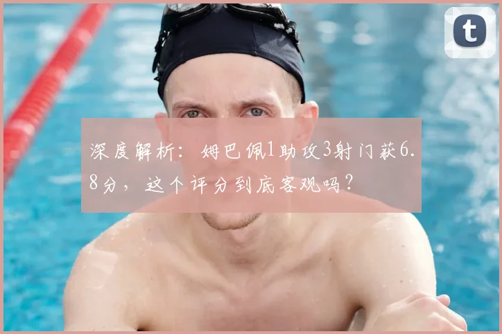 深度解析:姆巴佩1助攻3射门获6.8分,这个评分到底客观吗?