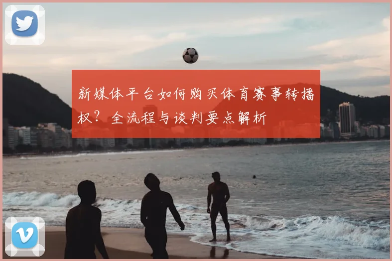 新媒体平台如何购买体育赛事转播权？全流程与谈判要点解析