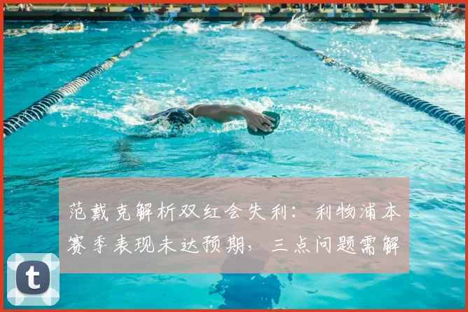 范戴克解析双红会失利：利物浦本赛季表现未达预期，三点问题需解决