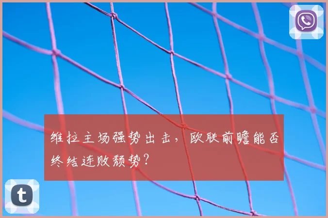 维拉主场强势出击,欧联前瞻能否终结连败颓势?